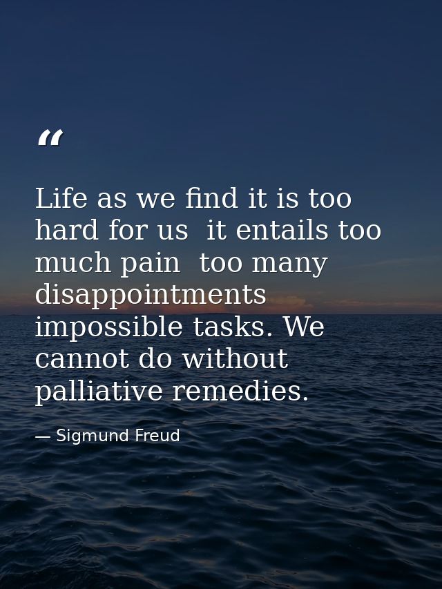 Life as we find it is too hard for us  it entails too much pain  too many disappointments  impossible tasks. We cannot d — Sigmund Freud