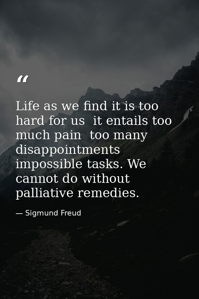 Life as we find it is too hard for us  it entails too much pain  too many disappointments  impossible tasks. We cannot d — Sigmund Freud