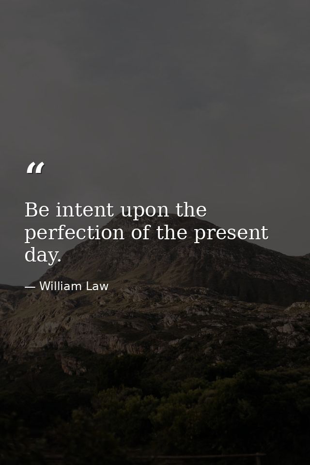 Be intent upon the perfection of the present day. — William Law
