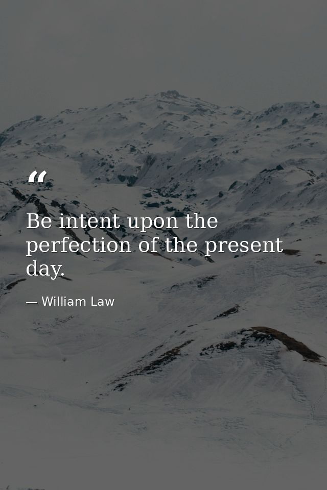 Be intent upon the perfection of the present day. — William Law