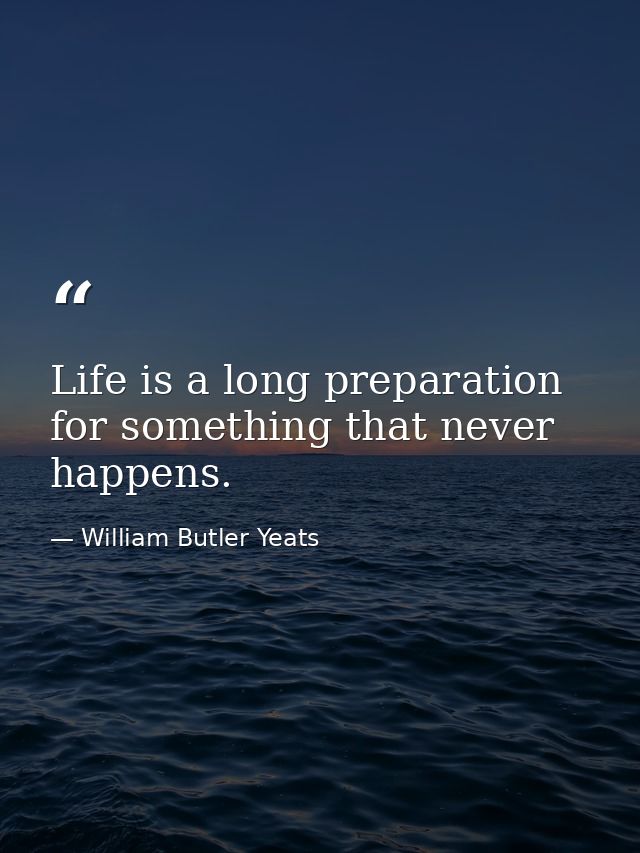 Life is a long preparation for something that never happens. — William Butler Yeats