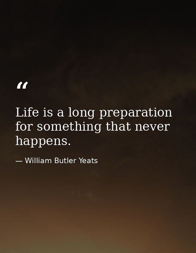 Life is a long preparation for something that never happens. — William Butler Yeats