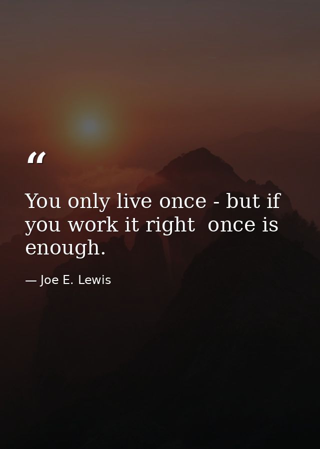 You only live once - but if you work it right  once is enough. — Joe E. Lewis