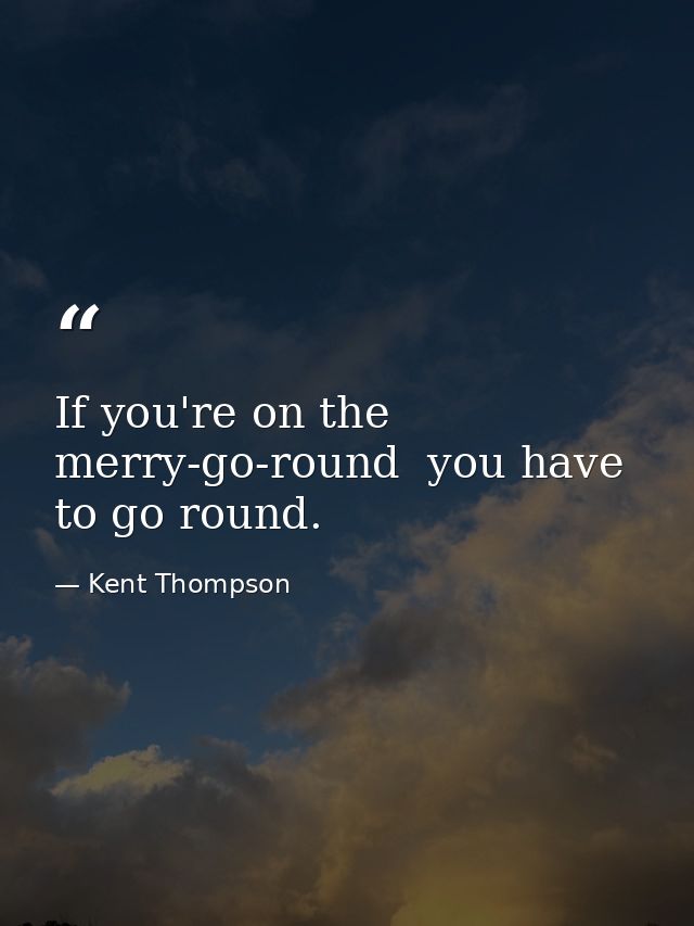 If you're on the merry-go-round  you have to go round. — Kent Thompson