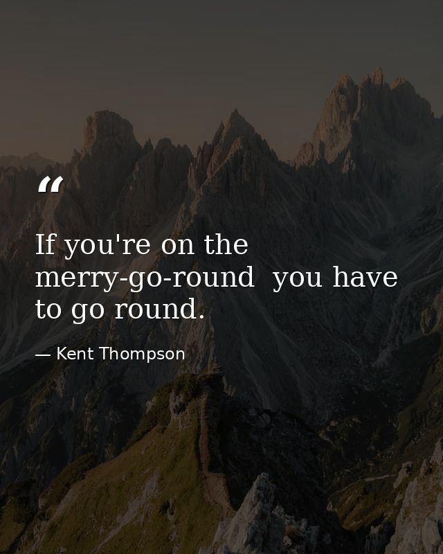 If you're on the merry-go-round  you have to go round. — Kent Thompson