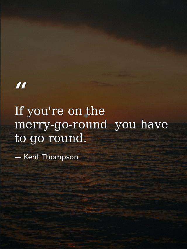 If you're on the merry-go-round  you have to go round. — Kent Thompson