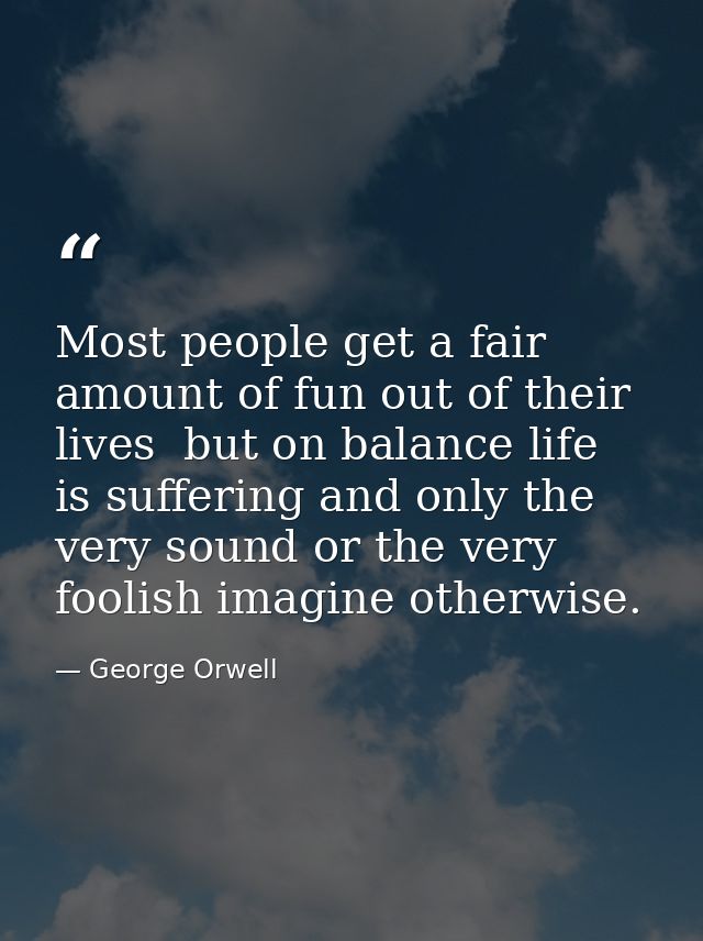 Most people get a fair amount of fun out of their lives  but on balance life is suffering and only the very sound or the — George Orwell