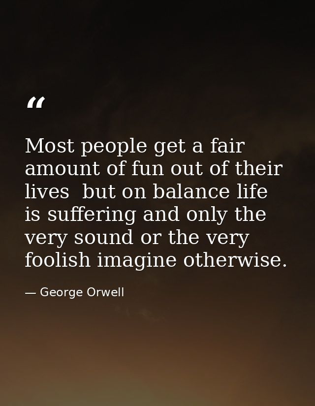 Most people get a fair amount of fun out of their lives  but on balance life is suffering and only the very sound or the — George Orwell