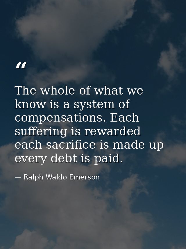 The whole of what we know is a system of compensations. Each suffering is rewarded  each sacrifice is made up  every deb — Ralph Waldo Emerson