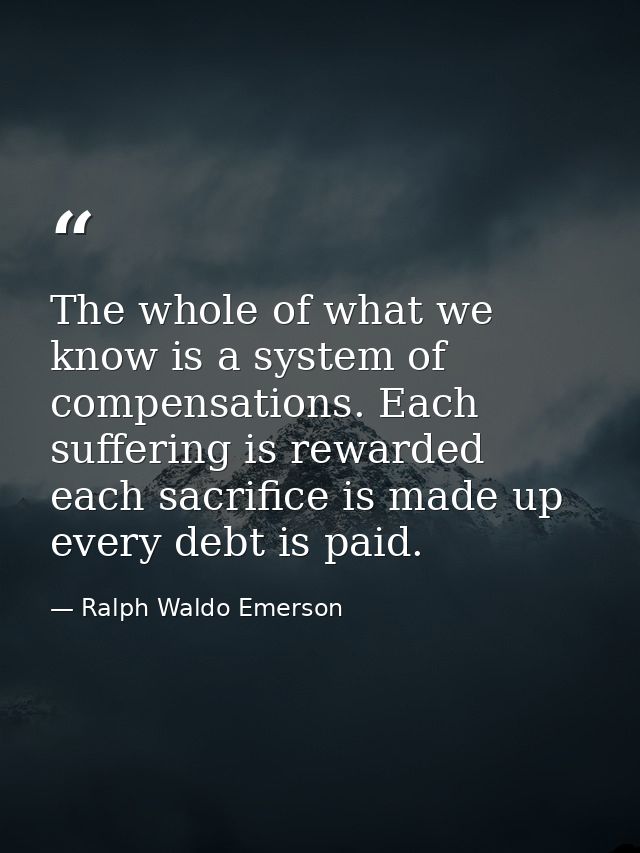The whole of what we know is a system of compensations. Each suffering is rewarded  each sacrifice is made up  every deb — Ralph Waldo Emerson