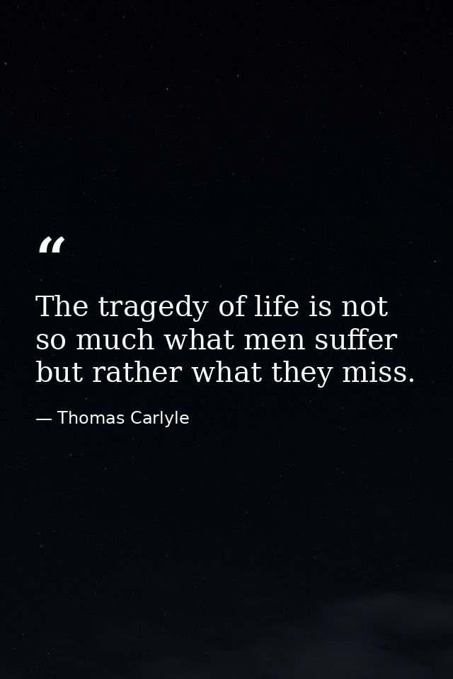 The tragedy of life is not so much what men suffer  but rather what they miss. — Thomas Carlyle