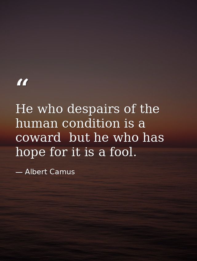 He who despairs of the human condition is a coward  but he who has hope for it is a fool. — Albert Camus
