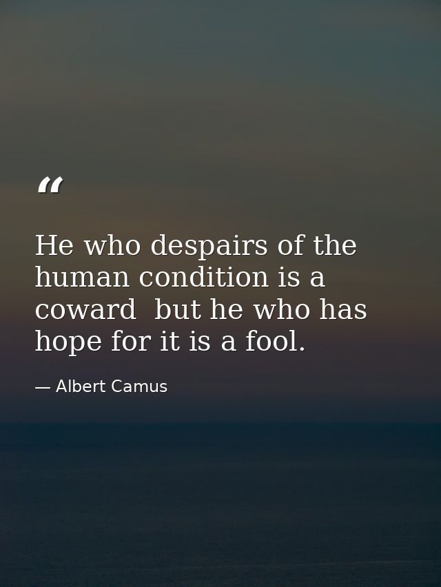 He who despairs of the human condition is a coward  but he who has hope for it is a fool. — Albert Camus