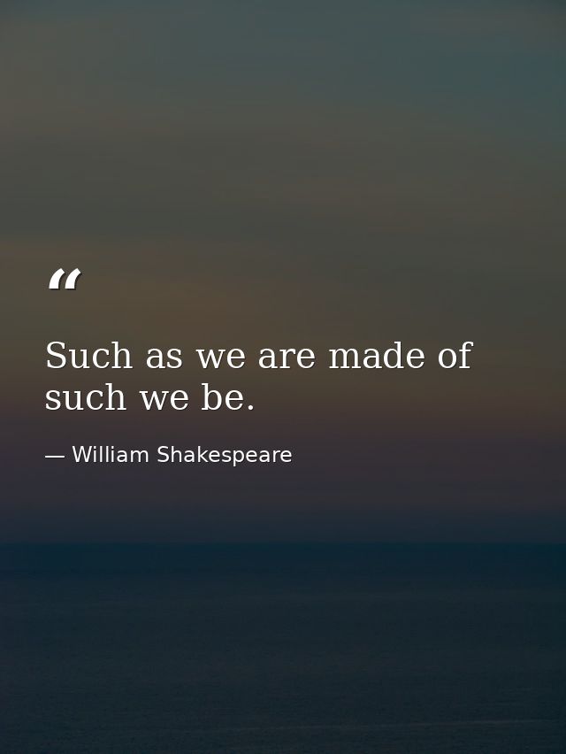 Such as we are made of  such we be. — William Shakespeare