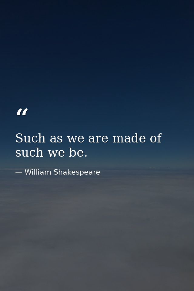 Such as we are made of  such we be. — William Shakespeare