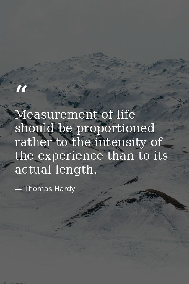 Measurement of life should be proportioned rather to the intensity of the experience than to its actual length. — Thomas Hardy