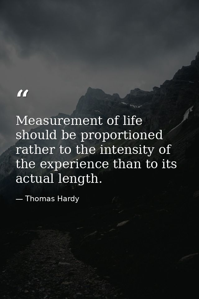 Measurement of life should be proportioned rather to the intensity of the experience than to its actual length. — Thomas Hardy