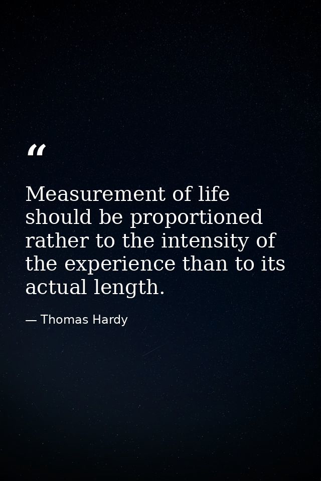 Measurement of life should be proportioned rather to the intensity of the experience than to its actual length. — Thomas Hardy