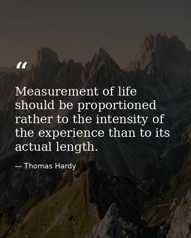 Measurement of life should be proportioned rather to the intensity of the experience than to its actual length. — Thomas Hardy