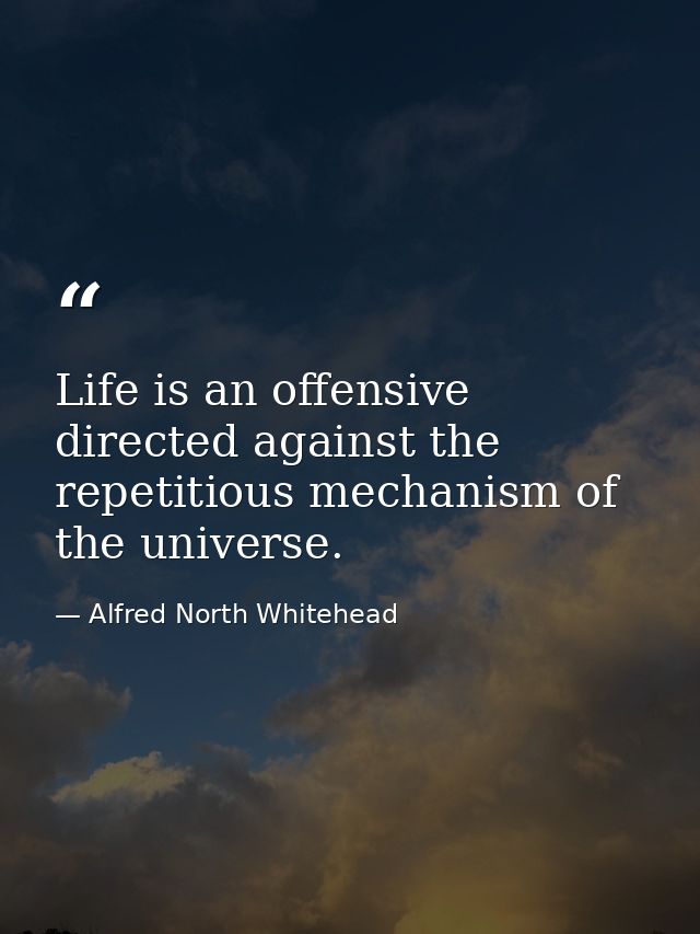 Life is an offensive  directed against the repetitious mechanism of the universe. — Alfred North Whitehead