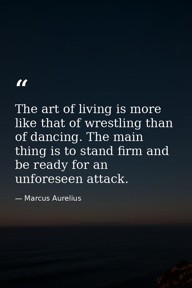 The art of living is more like that of wrestling than of dancing. The main thing is to stand firm and be ready for an un — Marcus Aurelius