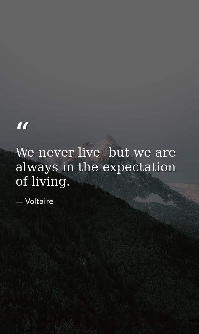 We never live  but we are always in the expectation of living. — Voltaire