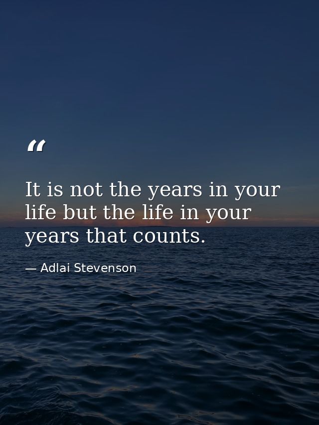 It is not the years in your life but the life in your years that counts. — Adlai Stevenson