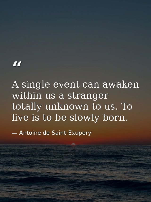 A single event can awaken within us a stranger totally unknown to us. To live is to be slowly born. — Antoine de Saint-Exupery