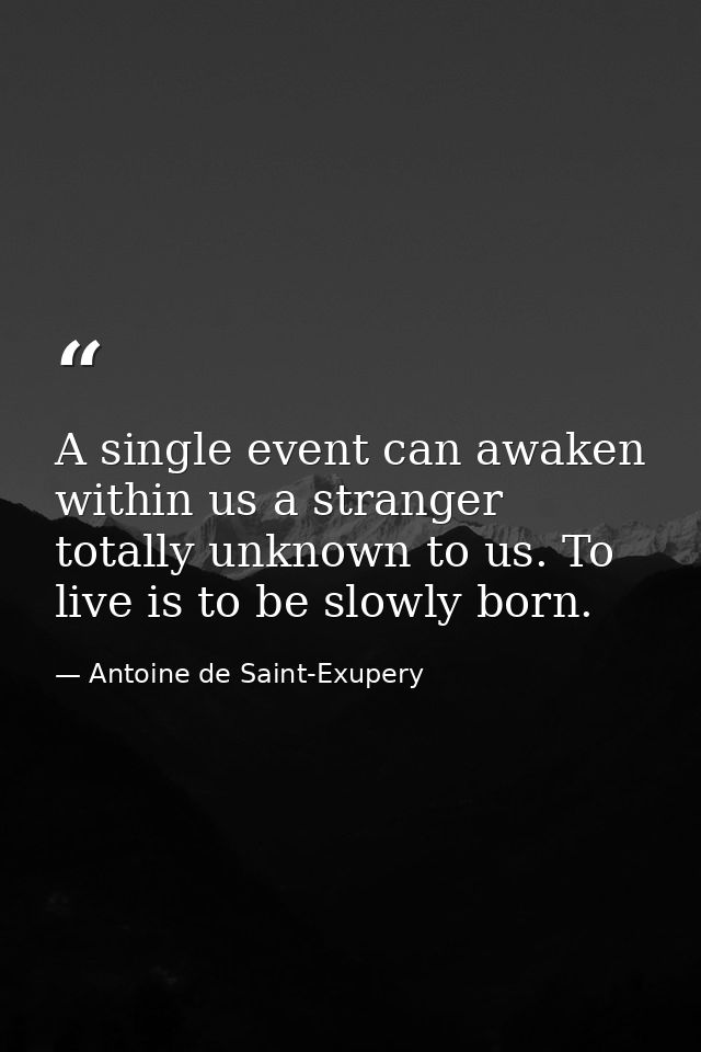 A single event can awaken within us a stranger totally unknown to us. To live is to be slowly born. — Antoine de Saint-Exupery