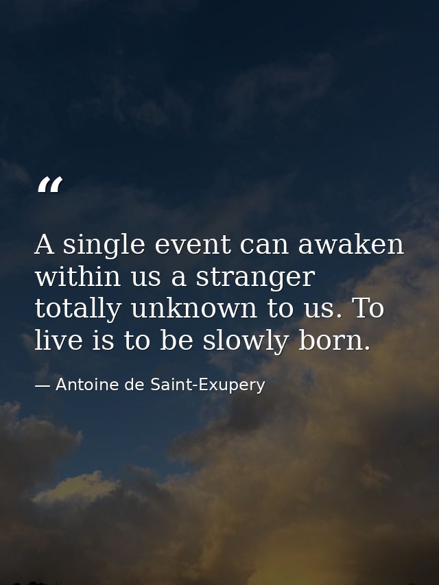 A single event can awaken within us a stranger totally unknown to us. To live is to be slowly born. — Antoine de Saint-Exupery