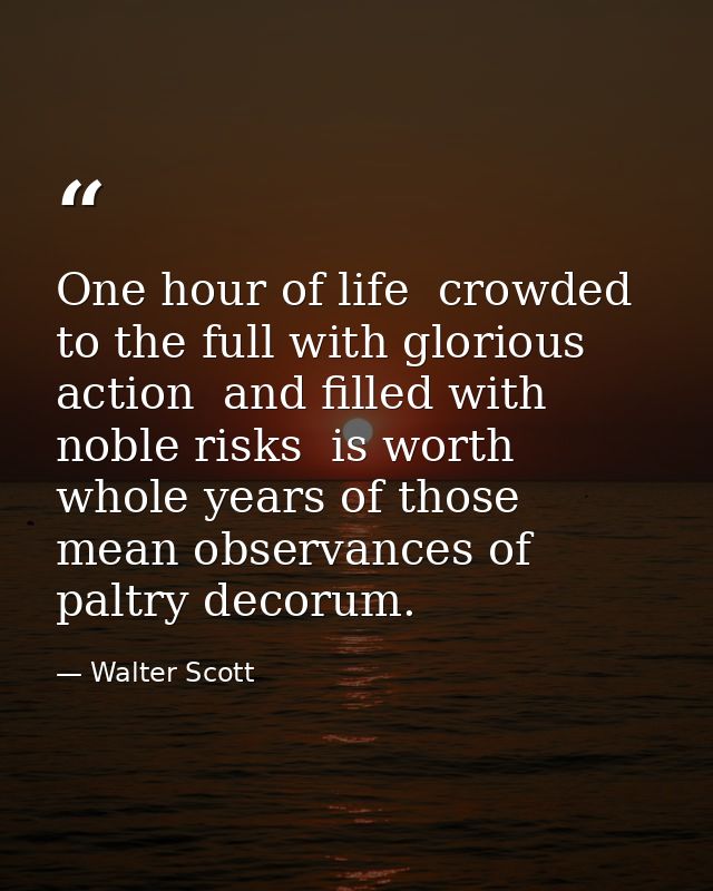 One hour of life  crowded to the full with glorious action  and filled with noble risks  is worth whole years of those m — Walter Scott