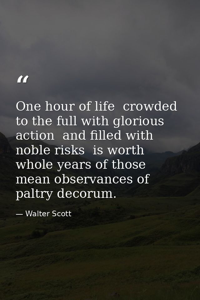 One hour of life  crowded to the full with glorious action  and filled with noble risks  is worth whole years of those m — Walter Scott