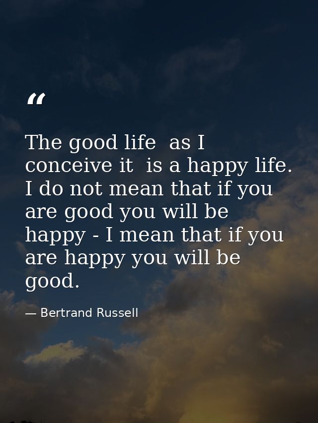 The good life  as I conceive it  is a happy life. I do not mean that if you are good you will be happy - I mean that if  — Bertrand Russell