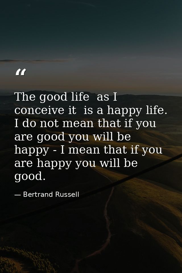 The good life  as I conceive it  is a happy life. I do not mean that if you are good you will be happy - I mean that if  — Bertrand Russell