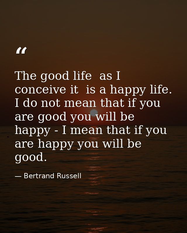 The good life  as I conceive it  is a happy life. I do not mean that if you are good you will be happy - I mean that if  — Bertrand Russell