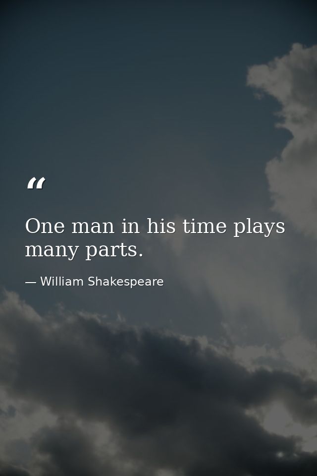 One man in his time plays many parts. — William Shakespeare