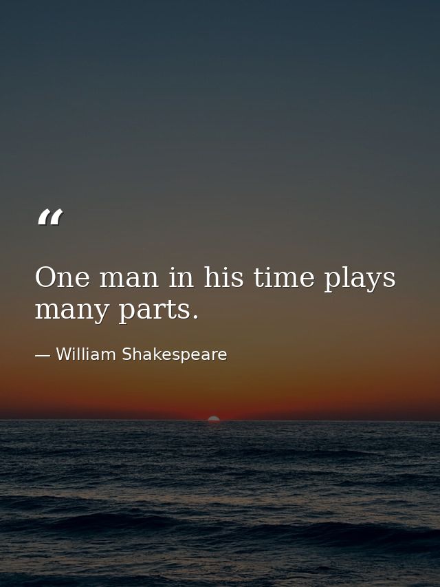 One man in his time plays many parts. — William Shakespeare