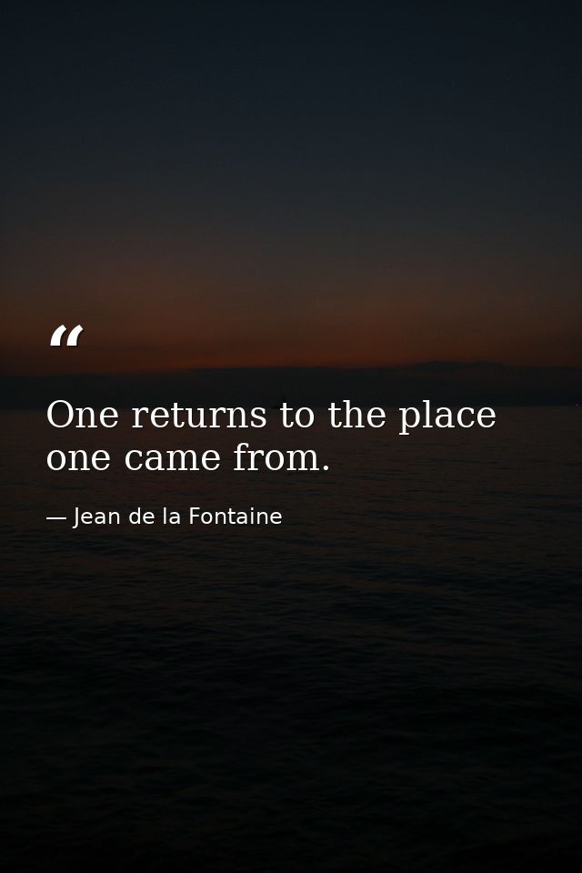 One returns to the place one came from. — Jean de la Fontaine