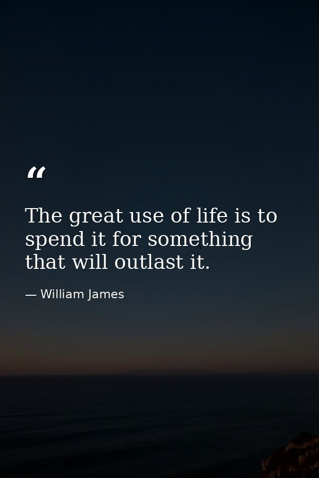 The great use of life is to spend it for something that will outlast it. — William James