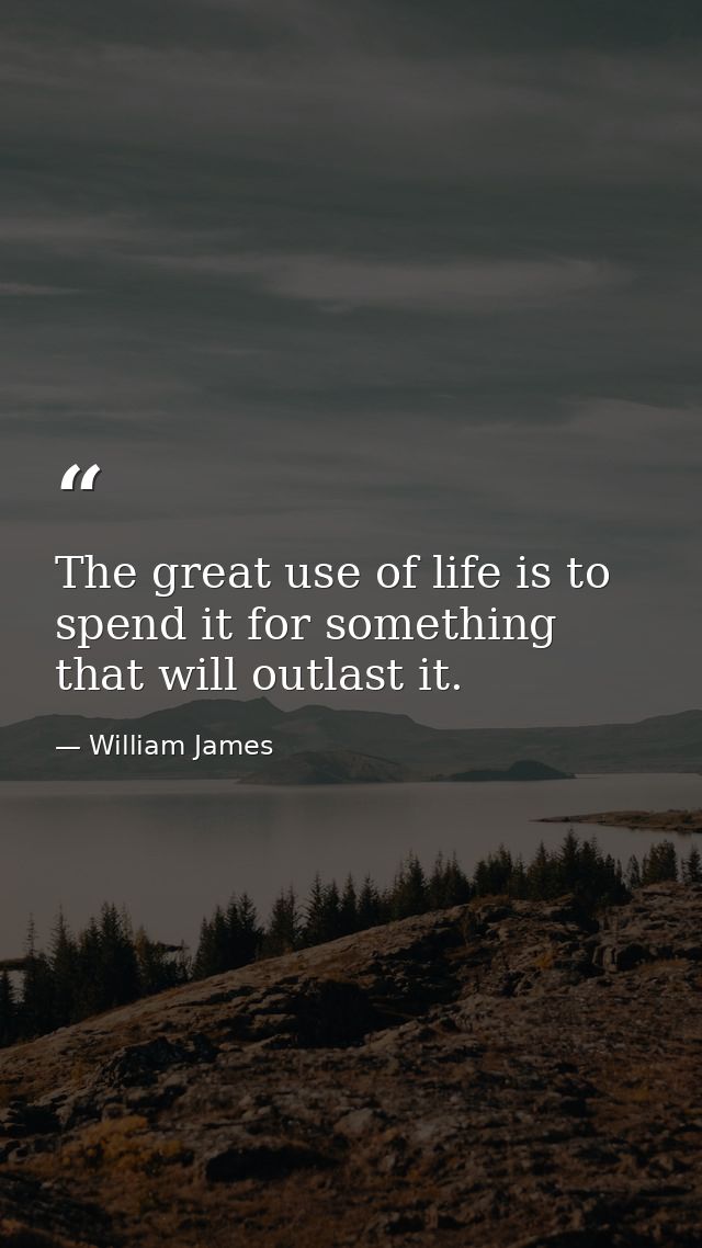 The great use of life is to spend it for something that will outlast it. — William James