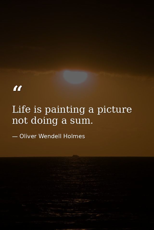 Life is painting a picture  not doing a sum. — Oliver Wendell Holmes