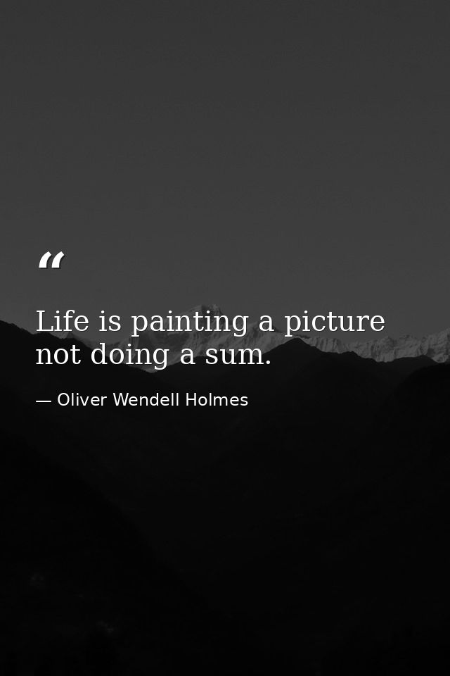 Life is painting a picture  not doing a sum. — Oliver Wendell Holmes