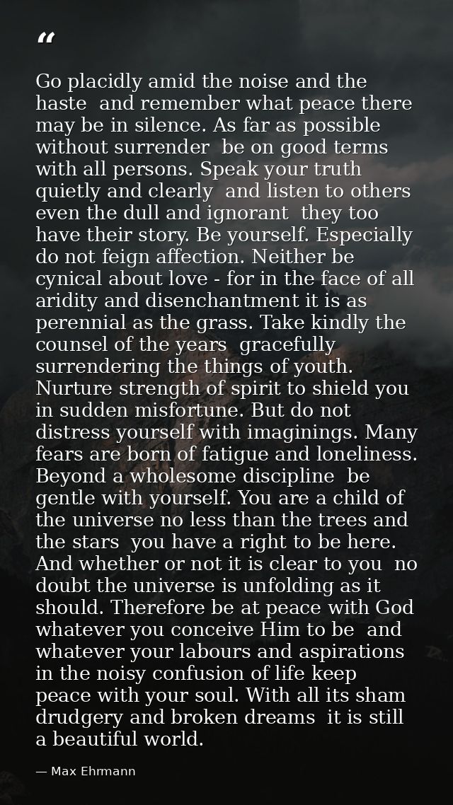 Go placidly amid the noise and the haste  and remember what peace there may be in silence. As far as possible without su — Max Ehrmann