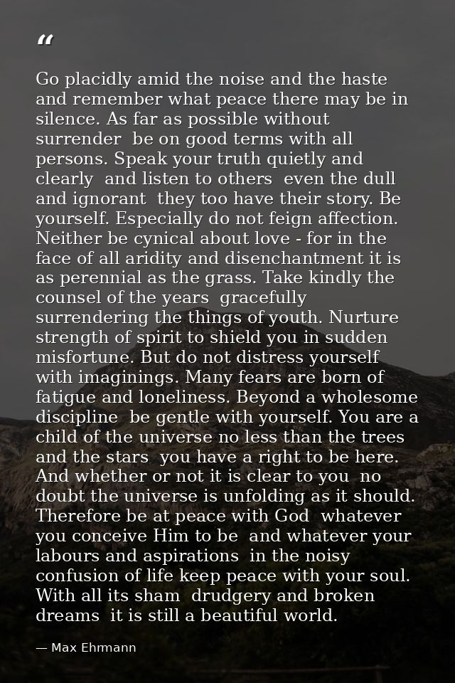 Go placidly amid the noise and the haste  and remember what peace there may be in silence. As far as possible without su — Max Ehrmann