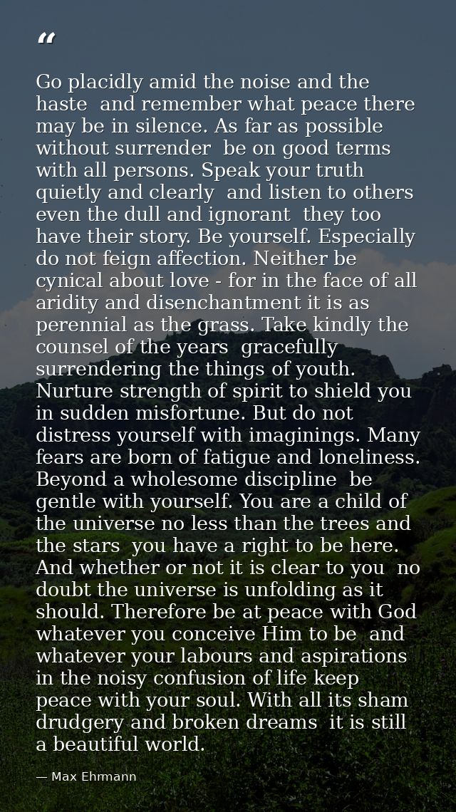 Go placidly amid the noise and the haste  and remember what peace there may be in silence. As far as possible without su — Max Ehrmann