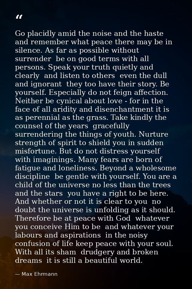 Go placidly amid the noise and the haste  and remember what peace there may be in silence. As far as possible without su — Max Ehrmann