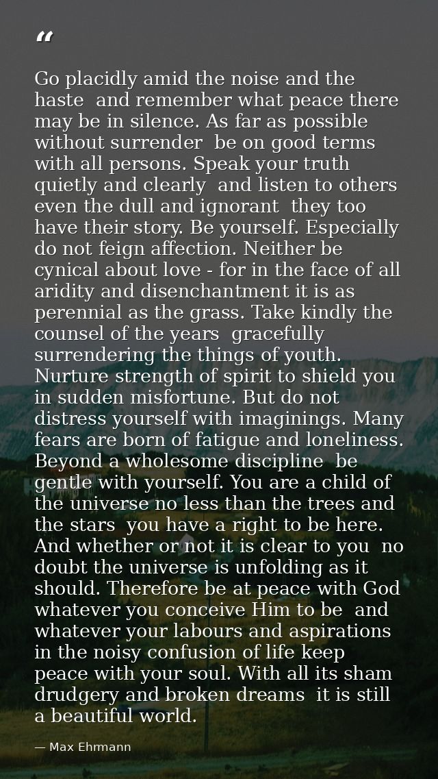 Go placidly amid the noise and the haste  and remember what peace there may be in silence. As far as possible without su — Max Ehrmann