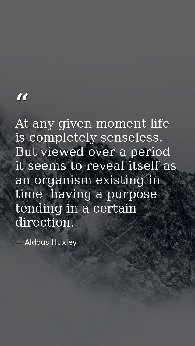 At any given moment life is completely senseless. But viewed over a period  it seems to reveal itself as an organism exi — Aldous Huxley
