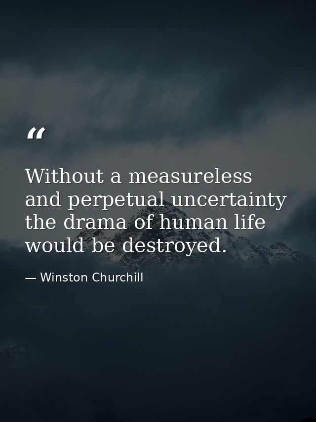 Without a measureless and perpetual uncertainty  the drama of human life would be destroyed. — Winston Churchill