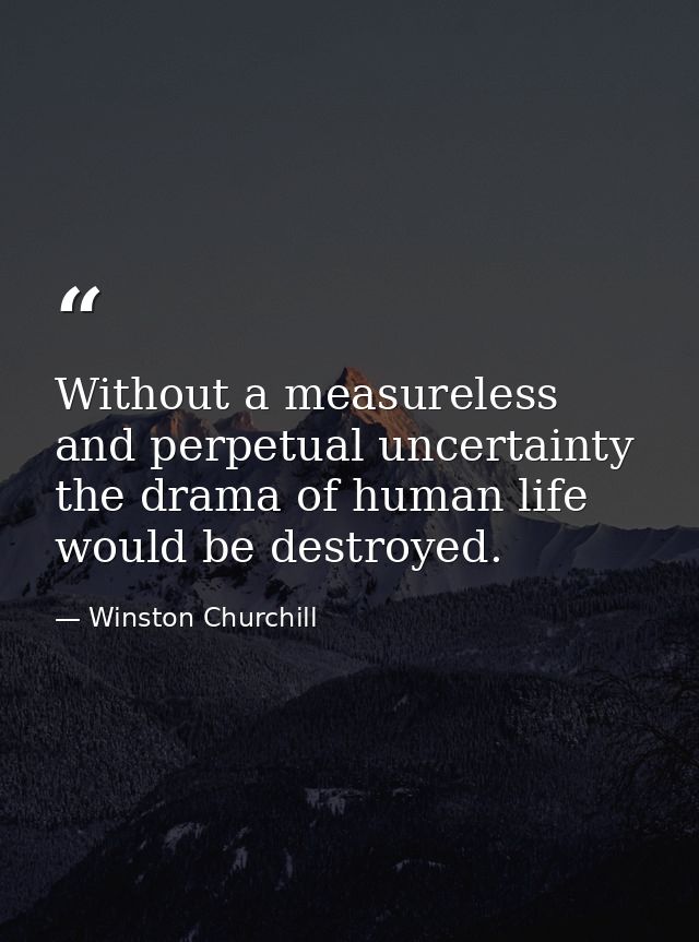 Without a measureless and perpetual uncertainty  the drama of human life would be destroyed. — Winston Churchill